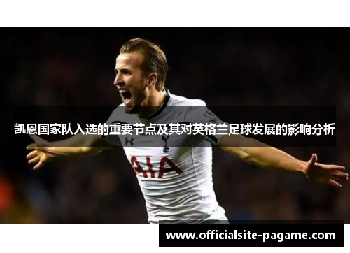 凯恩国家队入选的重要节点及其对英格兰足球发展的影响分析