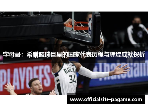 字母哥:希腊篮球巨星的国家代表历程与辉煌成就探析 字母哥:希腊篮球巨星的国家代表历程与辉煌成就探析