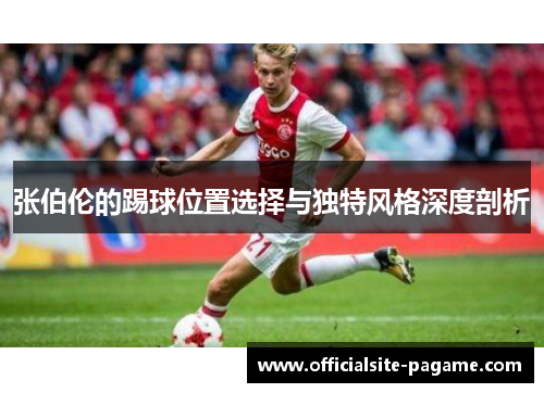 张伯伦的踢球位置选择与独特风格深度剖析 张伯伦的踢球位置选择与独特风格深度剖析