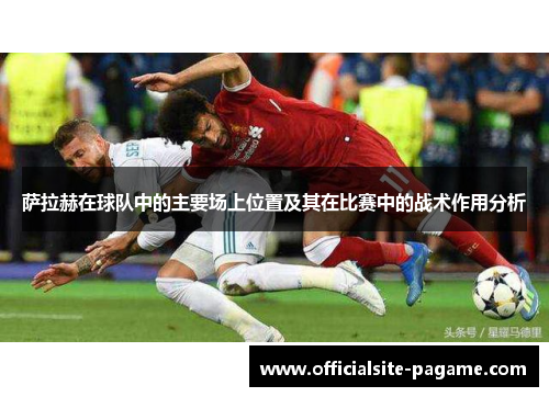 萨拉赫在球队中的主要场上位置及其在比赛中的战术作用分析 萨拉赫在球队中的主要场上位置及其在比赛中的战术作用分析