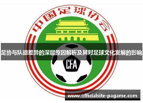 足协与队徽差异的深层原因解析及其对足球文化发展的影响