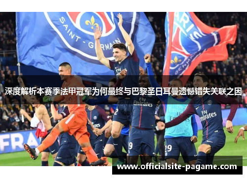 深度解析本赛季法甲冠军为何最终与巴黎圣日耳曼遗憾错失关联之因 深度解析本赛季法甲冠军为何最终与巴黎圣日耳曼遗憾错失关联之因