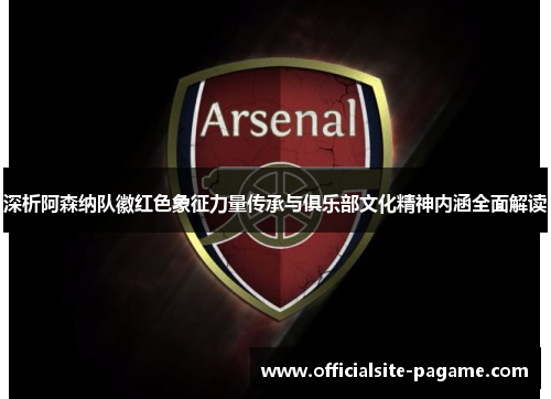 深析阿森纳队徽红色象征力量传承与俱乐部文化精神内涵全面解读