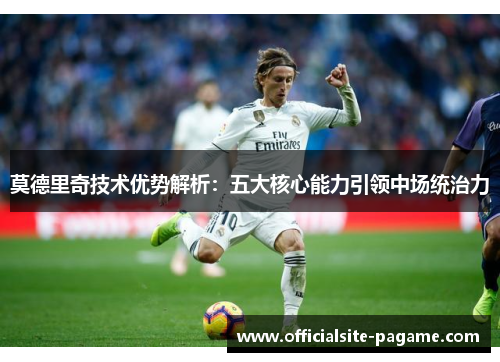 莫德里奇技术优势解析:五大核心能力引领中场统治力 莫德里奇技术优势解析:五大核心能力引领中场统治力
