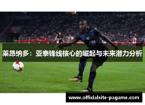 莱昂纳多:亚泰锋线核心的崛起与未来潜力分析 莱昂纳多:亚泰锋线核心的崛起与未来潜力分析