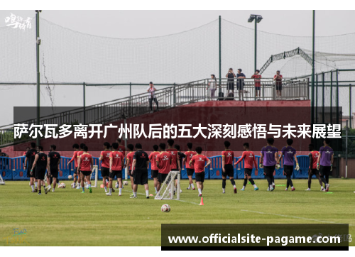 萨尔瓦多离开广州队后的五大深刻感悟与未来展望 萨尔瓦多离开广州队后的五大深刻感悟与未来展望