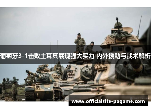 葡萄牙3-1击败土耳其展现强大实力 内外援助与战术解析 葡萄牙3-1击败土耳其展现强大实力 内外援助与战术解析