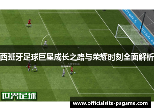 西班牙足球巨星成长之路与荣耀时刻全面解析 西班牙足球巨星成长之路与荣耀时刻全面解析