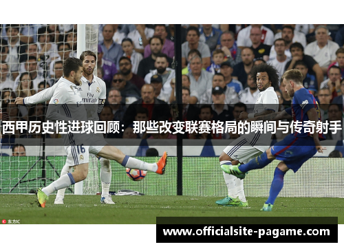 西甲历史性进球回顾:那些改变联赛格局的瞬间与传奇射手 西甲历史性进球回顾:那些改变联赛格局的瞬间与传奇射手
