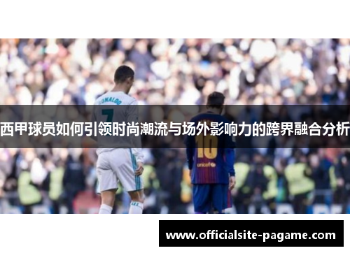 西甲球员如何引领时尚潮流与场外影响力的跨界融合分析