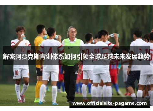 解密阿贾克斯青训体系如何引领全球足球未来发展趋势