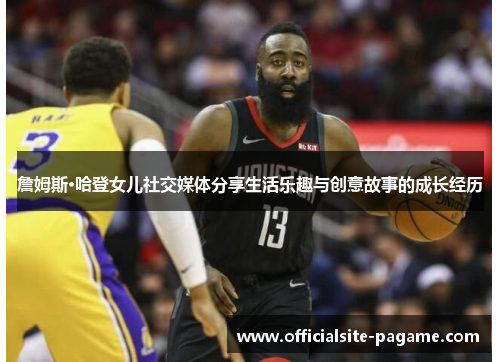 詹姆斯·哈登女儿社交媒体分享生活乐趣与创意故事的成长经历 詹姆斯·哈登女儿社交媒体分享生活乐趣与创意故事的成长经历