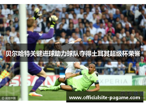 贝尔哈特关键进球助力球队夺得土耳其超级杯荣誉