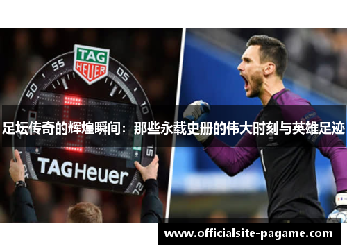足坛传奇的辉煌瞬间：那些永载史册的伟大时刻与英雄足迹