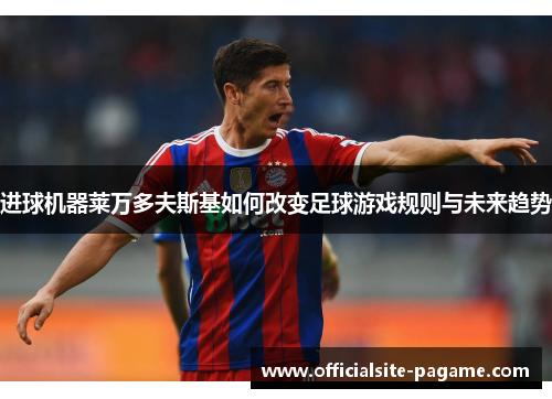 进球机器莱万多夫斯基如何改变足球游戏规则与未来趋势