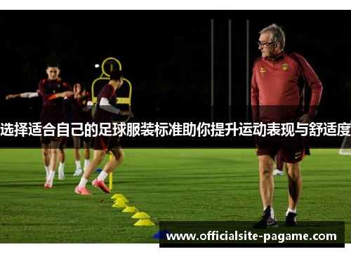 选择适合自己的足球服装标准助你提升运动表现与舒适度