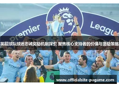 英超球队球迷忠诚奖励机制探索 聚焦核心支持者的价值与激励策略