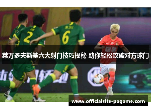 莱万多夫斯基六大射门技巧揭秘 助你轻松攻破对方球门