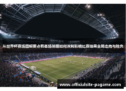 从世界杯赛场图解要点看客场策略如何深刻影响比赛结果全局走向与胜负
