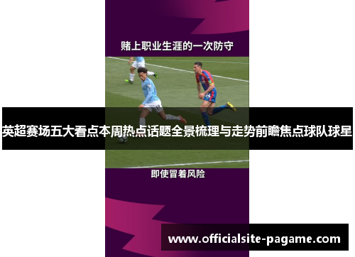 英超赛场五大看点本周热点话题全景梳理与走势前瞻焦点球队球星