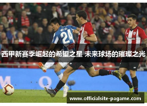 西甲新赛季崛起的希望之星 未来球场的璀璨之光