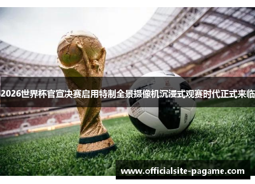 2026世界杯官宣决赛启用特制全景摄像机沉浸式观赛时代正式来临