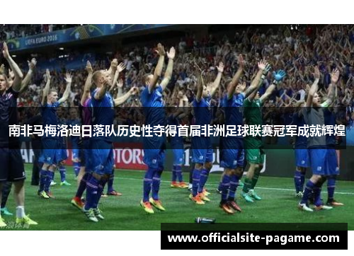 南非马梅洛迪日落队历史性夺得首届非洲足球联赛冠军成就辉煌