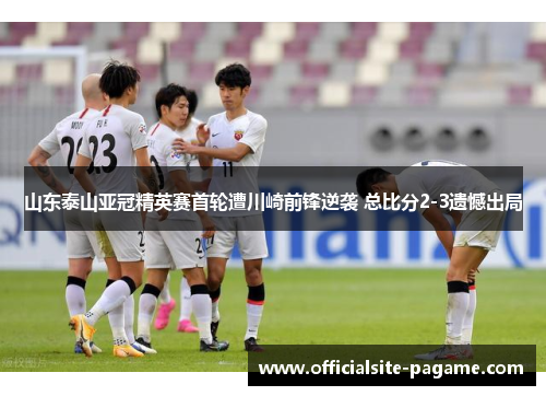 山东泰山亚冠精英赛首轮遭川崎前锋逆袭 总比分2-3遗憾出局