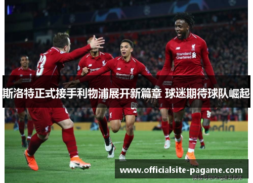 斯洛特正式接手利物浦展开新篇章 球迷期待球队崛起 斯洛特正式接手利物浦展开新篇章 球迷期待球队崛起