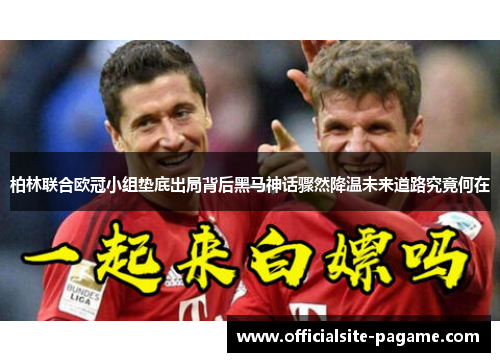 柏林联合欧冠小组垫底出局背后黑马神话骤然降温未来道路究竟何在 柏林联合欧冠小组垫底出局背后黑马神话骤然降温未来道路究竟何在