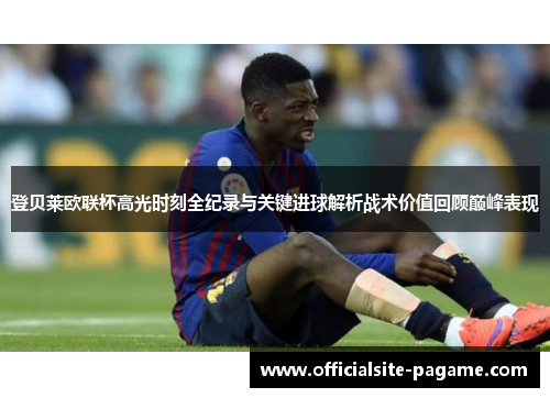 登贝莱欧联杯高光时刻全纪录与关键进球解析战术价值回顾巅峰表现