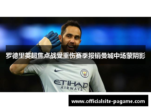 罗德里英超焦点战受重伤赛季报销曼城中场蒙阴影