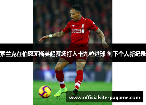 索兰克在伯恩茅斯英超赛场打入十九粒进球 创下个人新纪录