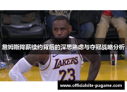 詹姆斯降薪续约背后的深思熟虑与夺冠战略分析