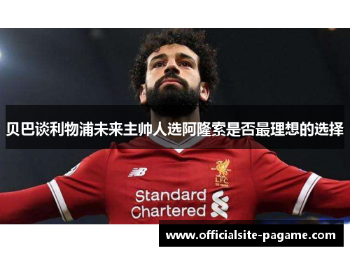 贝巴谈利物浦未来主帅人选阿隆索是否最理想的选择 贝巴谈利物浦未来主帅人选阿隆索是否最理想的选择