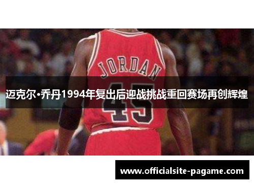 迈克尔·乔丹1994年复出后迎战挑战重回赛场再创辉煌