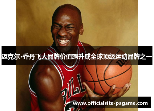 迈克尔·乔丹飞人品牌价值飙升成全球顶级运动品牌之一