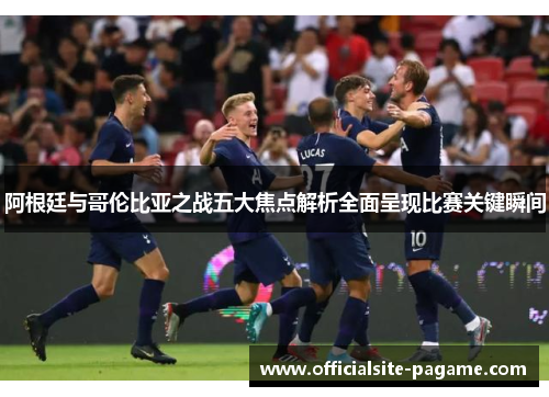 阿根廷与哥伦比亚之战五大焦点解析全面呈现比赛关键瞬间