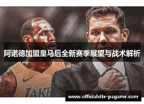 阿诺德加盟皇马后全新赛季展望与战术解析 阿诺德加盟皇马后全新赛季展望与战术解析