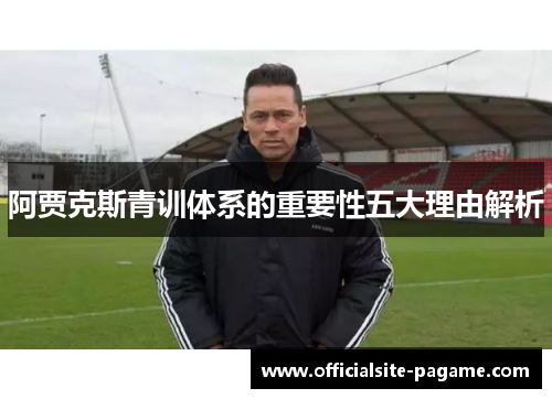 阿贾克斯青训体系的重要性五大理由解析 阿贾克斯青训体系的重要性五大理由解析