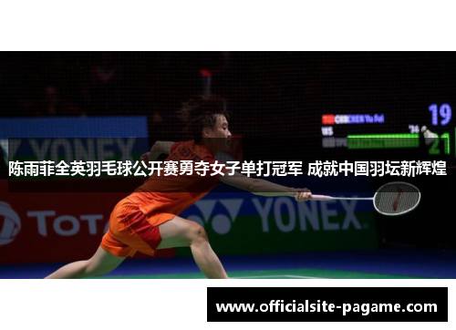 陈雨菲全英羽毛球公开赛勇夺女子单打冠军 成就中国羽坛新辉煌 陈雨菲全英羽毛球公开赛勇夺女子单打冠军 成就中国羽坛新辉煌
