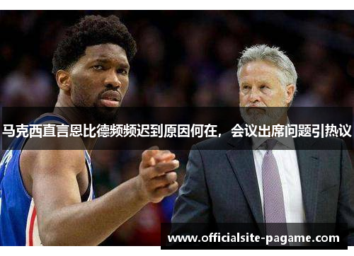 马克西直言恩比德频频迟到原因何在,会议出席问题引热议 马克西直言恩比德频频迟到原因何在,会议出席问题引热议