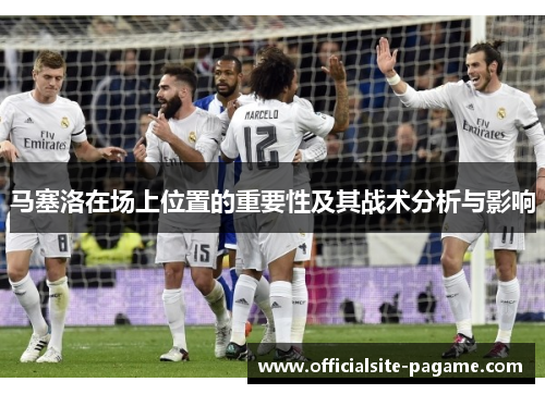 马塞洛在场上位置的重要性及其战术分析与影响 马塞洛在场上位置的重要性及其战术分析与影响